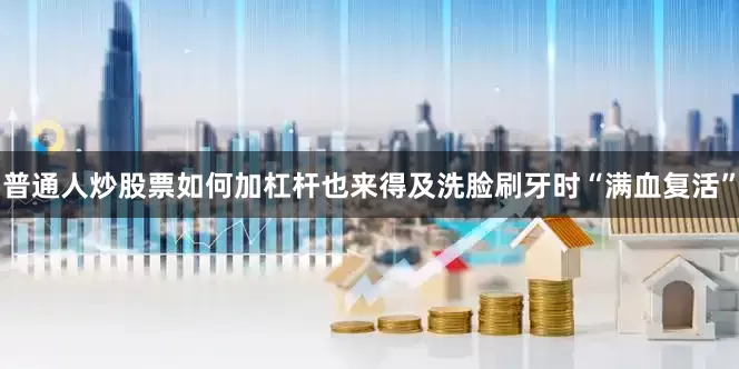 普通人炒股票如何加杠杆也来得及洗脸刷牙时“满血复活”