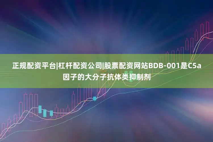 正规配资平台|杠杆配资公司|股票配资网站BDB-001是C5a因子的大分子抗体类抑制剂