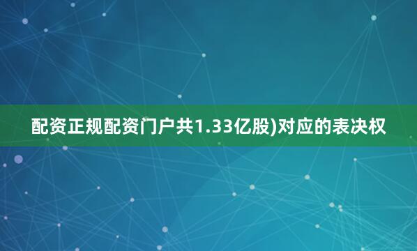 配资正规配资门户共1.33亿股)对应的表决权