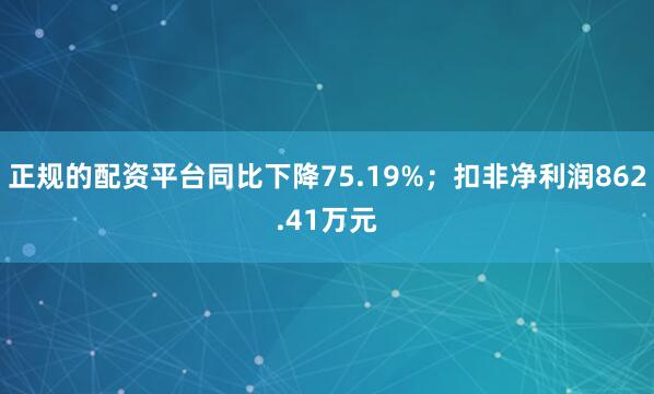正规的配资平台同比下降75.19%；扣非净利润862.41万元