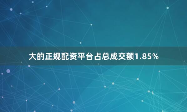 大的正规配资平台占总成交额1.85%