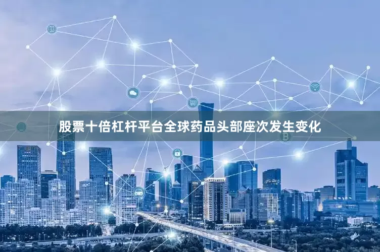 股票十倍杠杆平台全球药品头部座次发生变化
