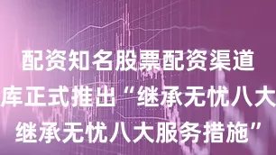 配资知名股票配资渠道中华遗嘱库正式推出“继承无忧八大服务措施”