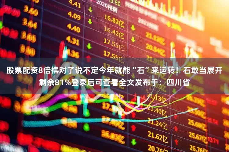 股票配资8倍摆对了说不定今年就能“石”来运转！石敢当展开剩余81%登录后可查看全文发布于：四川省
