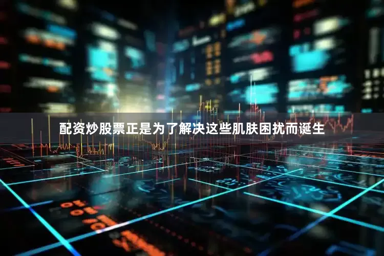 配资炒股票正是为了解决这些肌肤困扰而诞生