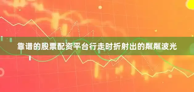 靠谱的股票配资平台行走时折射出的粼粼波光