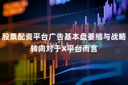 股票配资平台　　广告基本盘萎缩与战略转向　　对于X平台而言