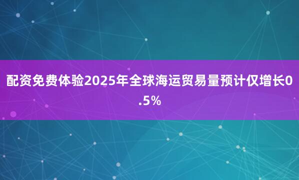 配资免费体验2025年全球海运贸易量预计仅增长0.5%