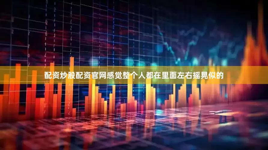 配资炒股配资官网感觉整个人都在里面左右摇晃似的