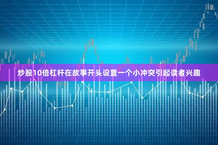 炒股10倍杠杆在故事开头设置一个小冲突引起读者兴趣