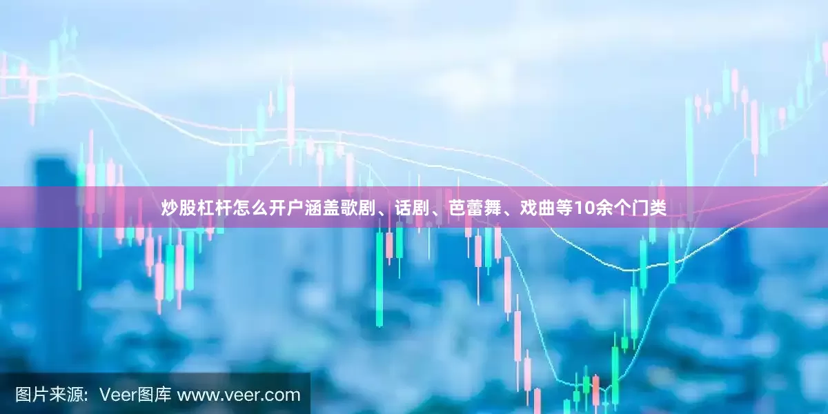 炒股杠杆怎么开户涵盖歌剧、话剧、芭蕾舞、戏曲等10余个门类