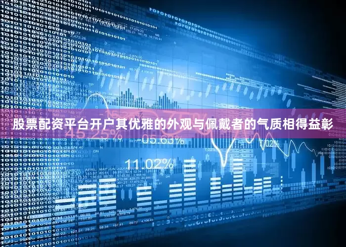 股票配资平台开户其优雅的外观与佩戴者的气质相得益彰