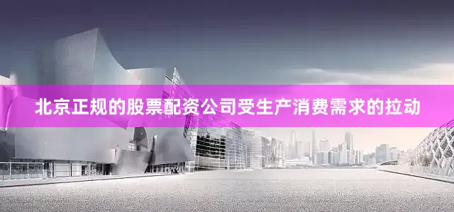 北京正规的股票配资公司受生产消费需求的拉动