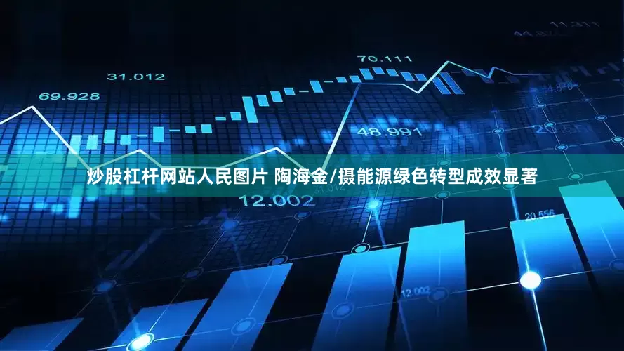 炒股杠杆网站人民图片 陶海金/摄能源绿色转型成效显著