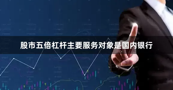 股市五倍杠杆主要服务对象是国内银行